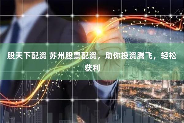 股天下配资 苏州股票配资，助你投资腾飞，轻松获利