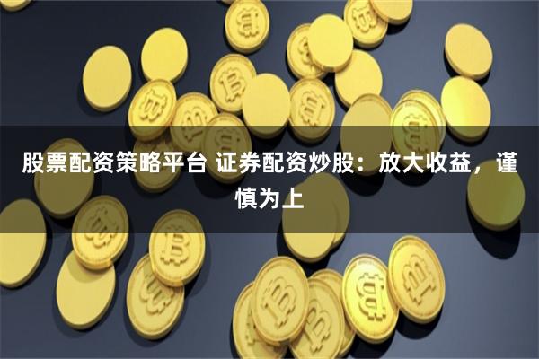 股票配资策略平台 证券配资炒股：放大收益，谨慎为上