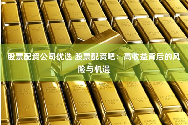股票配资公司优选 股票配资吧:高收益背后的风险与机遇