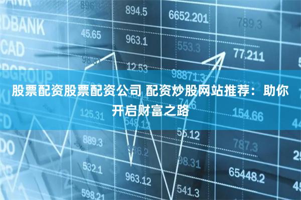 股票配资股票配资公司 配资炒股网站推荐:助你开启财富之路