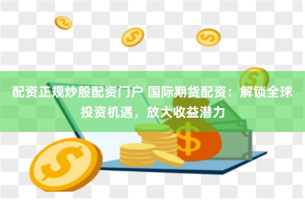 配资正规炒股配资门户 国际期货配资：解锁全球投资机遇，放大收益潜力