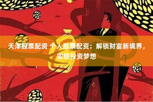 天津股票配资 个人股票配资：解锁财富新境界，实现投资梦想
