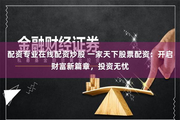 配资专业在线配资炒股 一家天下股票配资：开启财富新篇章，投资无忧