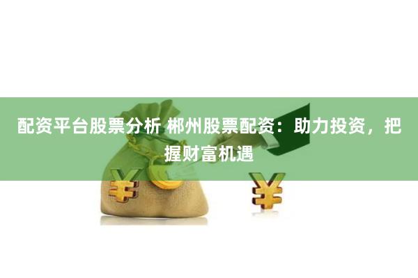 配资平台股票分析 郴州股票配资：助力投资，把握财富机遇