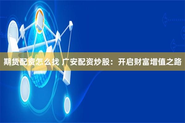 期货配资怎么找 广安配资炒股：开启财富增值之路