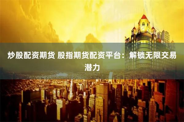 炒股配资期货 股指期货配资平台：解锁无限交易潜力