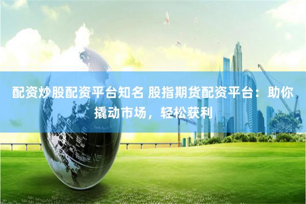 配资炒股配资平台知名 股指期货配资平台：助你撬动市场，轻松获利