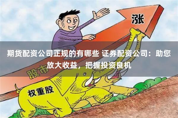 期货配资公司正规的有哪些 证券配资公司:助您放大收益,把握投资良机