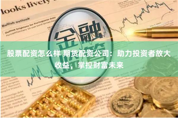 股票配资怎么样 期货配资公司:助力投资者放大收益,掌控财富未来