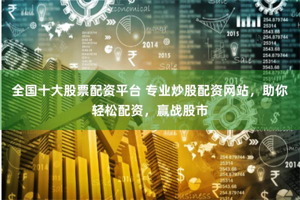 全国十大股票配资平台 专业炒股配资网站,助你轻松配资,赢战股市
