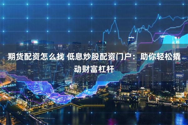 期货配资怎么找 低息炒股配资门户:助你轻松撬动财富杠杆