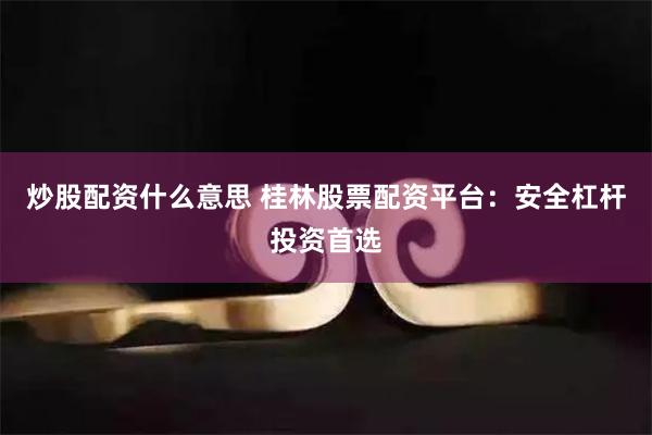炒股配资什么意思 桂林股票配资平台：安全杠杆投资首选
