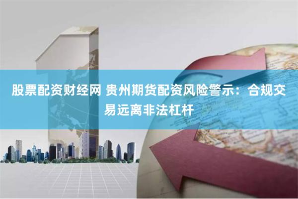 股票配资财经网 贵州期货配资风险警示：合规交易远离非法杠杆