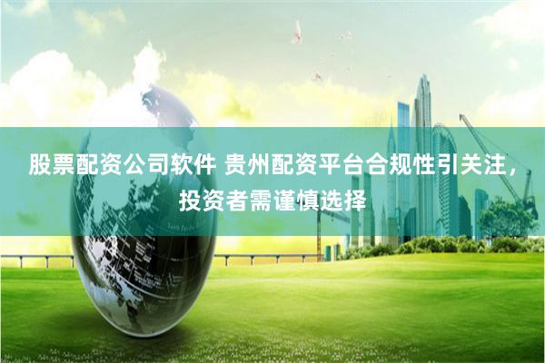 股票配资公司软件 贵州配资平台合规性引关注，投资者需谨慎选择