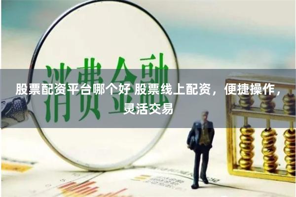 股票配资平台哪个好 股票线上配资，便捷操作，灵活交易
