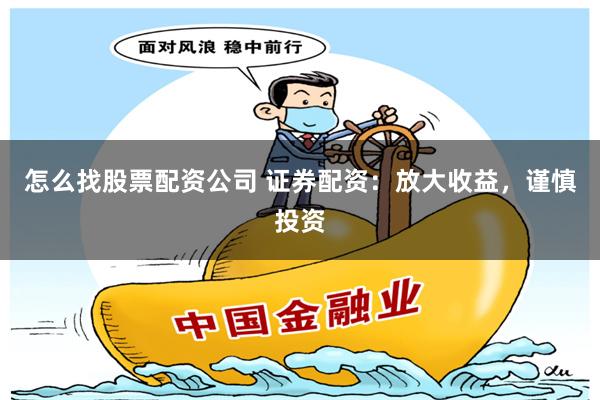 怎么找股票配资公司 证券配资:放大收益,谨慎投资
