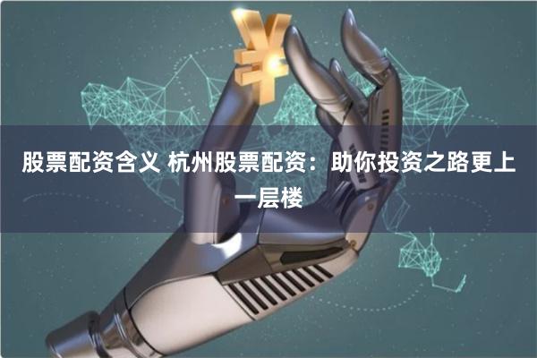 股票配资含义 杭州股票配资：助你投资之路更上一层楼