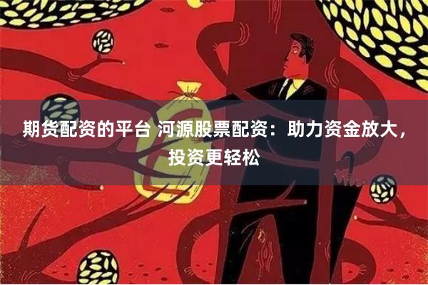 期货配资的平台 河源股票配资：助力资金放大，投资更轻松