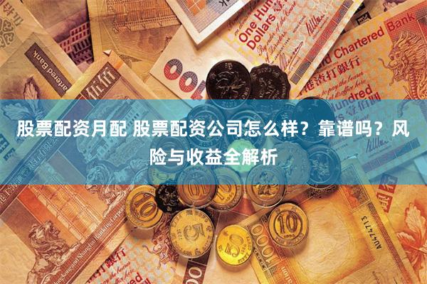 股票配资月配 股票配资公司怎么样?靠谱吗?风险与收益全解析