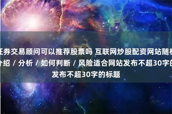 证券交易顾问可以推荐股票吗 互联网炒股配资网站随机生成介绍 / 分析 / 如何判断 / 风险适合网站发布不超30字的标题