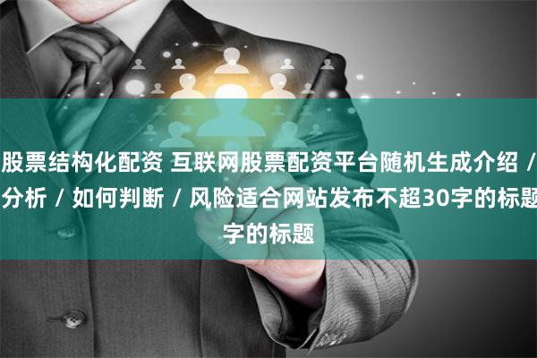 股票结构化配资 互联网股票配资平台随机生成介绍 / 分析 / 如何判断 / 风险适合网站发布不超30字的标题