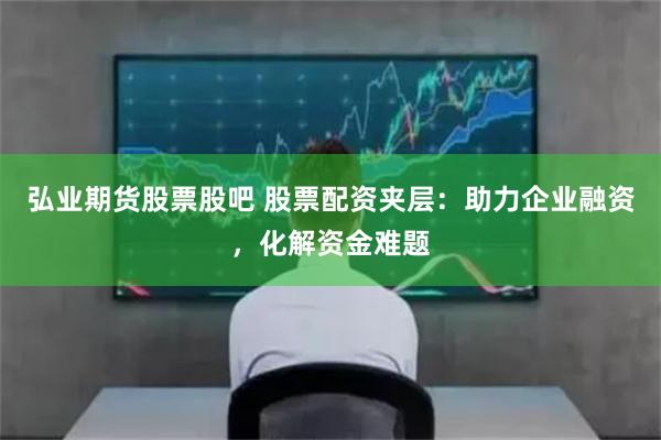 弘业期货股票股吧 股票配资夹层:助力企业融资,化解资金难题