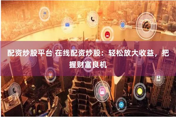 配资炒股平台 在线配资炒股:轻松放大收益,把握财富良机
