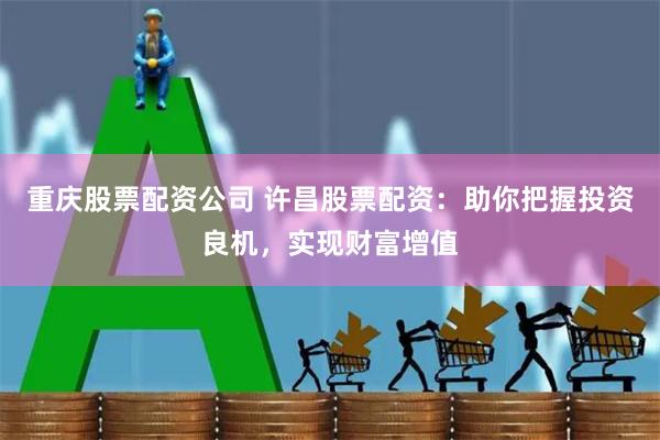 重庆股票配资公司 许昌股票配资:助你把握投资良机,实现财富增值