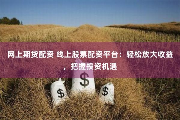 网上期货配资 线上股票配资平台:轻松放大收益,把握投资机遇