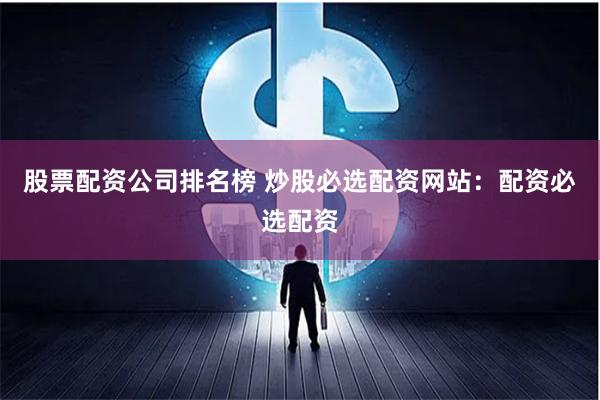 股票配资公司排名榜 炒股必选配资网站:配资必选配资