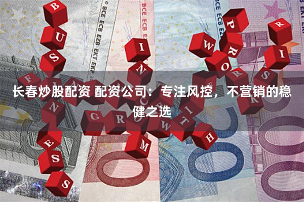 长春炒股配资 配资公司:专注风控,不营销的稳健之选
