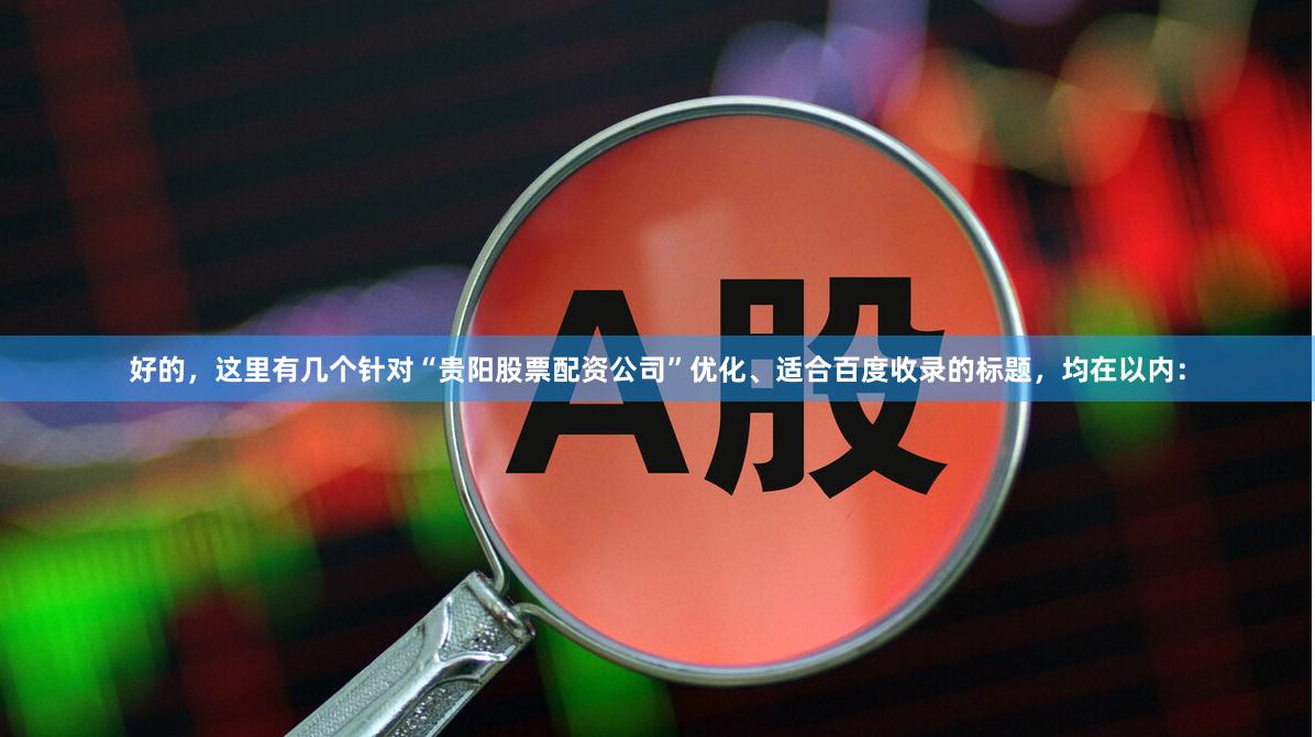 好的，这里有几个针对“贵阳股票配资公司”优化、适合百度收录的标题，均在以内：