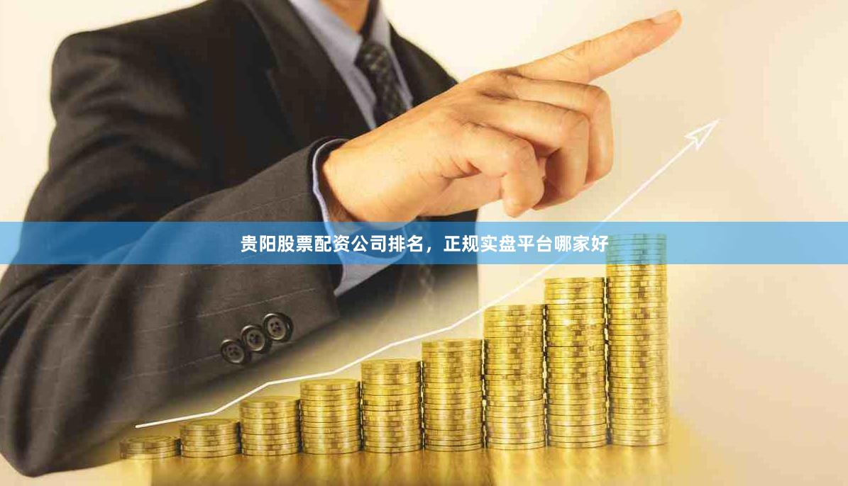 贵阳股票配资公司排名，正规实盘平台哪家好