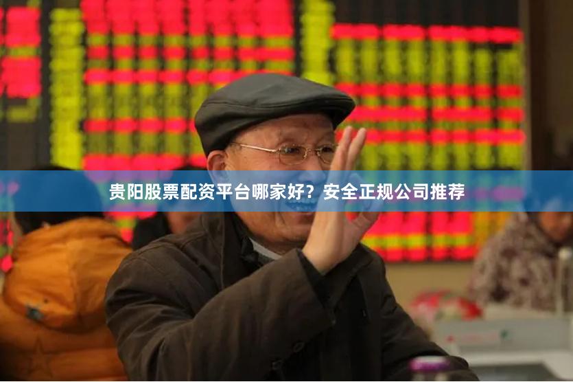 贵阳股票配资平台哪家好？安全正规公司推荐