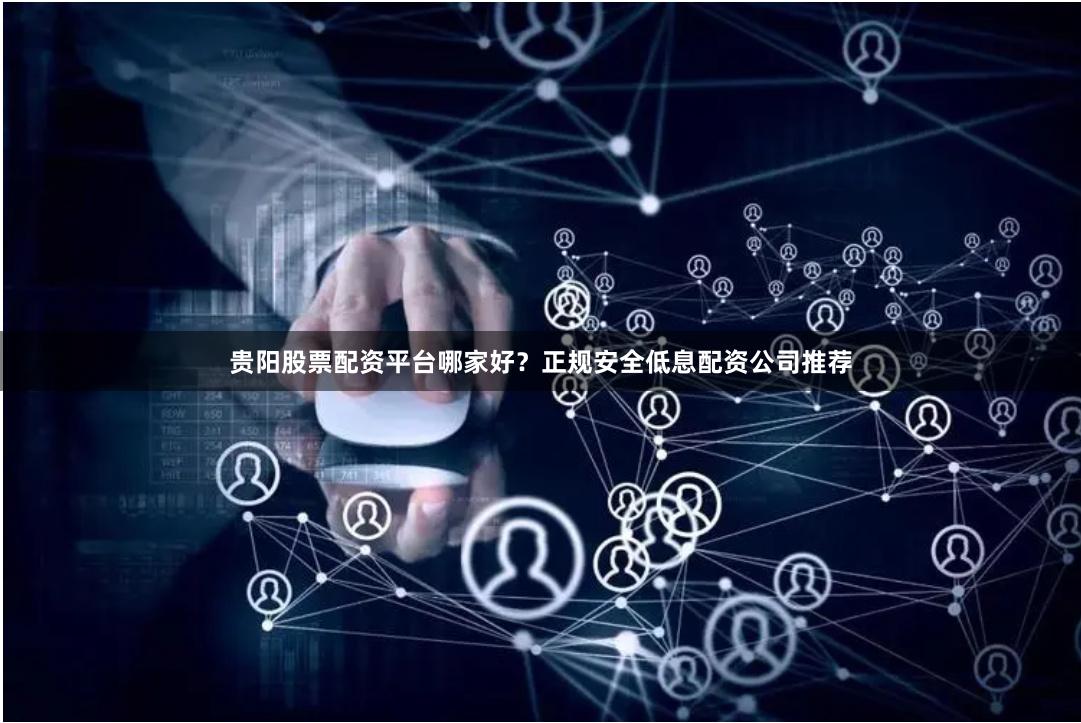 贵阳股票配资平台哪家好？正规安全低息配资公司推荐