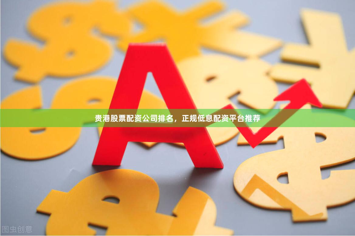 贵港股票配资公司排名，正规低息配资平台推荐