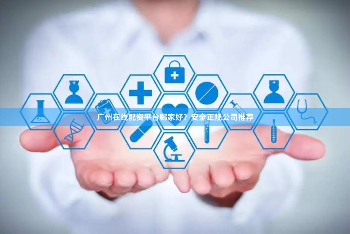 广州在线配资平台哪家好？安全正规公司推荐