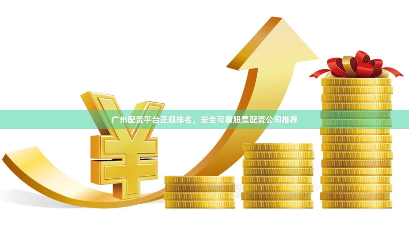 广州配资平台正规排名，安全可靠股票配资公司推荐