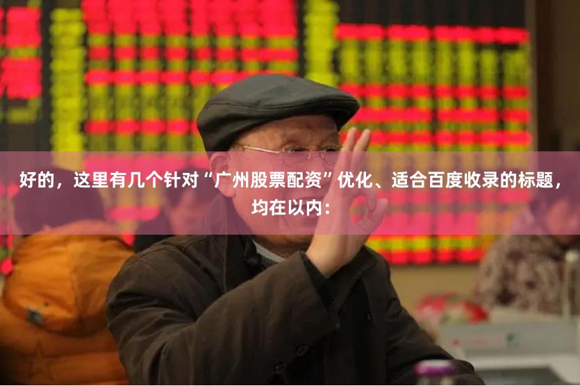 好的，这里有几个针对“广州股票配资”优化、适合百度收录的标题，均在以内：
