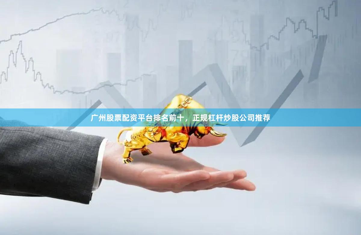 广州股票配资平台排名前十，正规杠杆炒股公司推荐