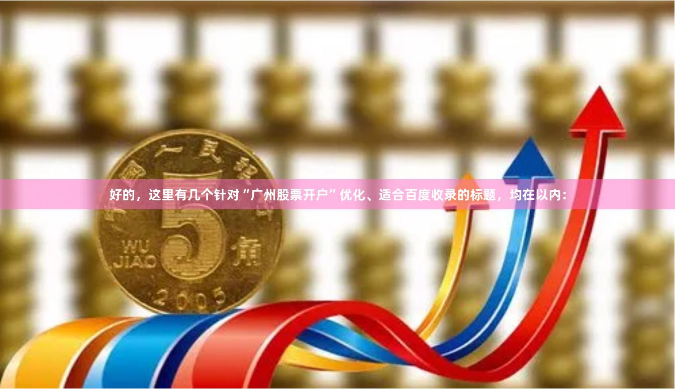 好的，这里有几个针对“广州股票开户”优化、适合百度收录的标题，均在以内：