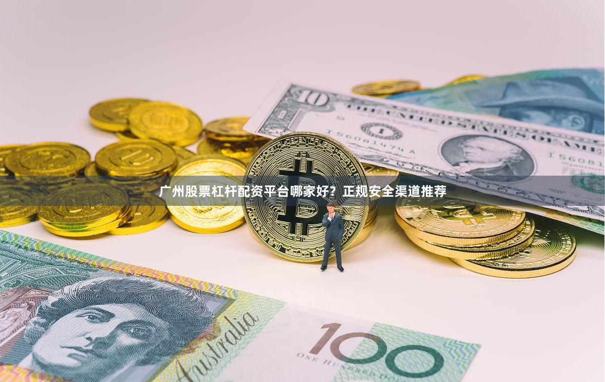 广州股票杠杆配资平台哪家好？正规安全渠道推荐