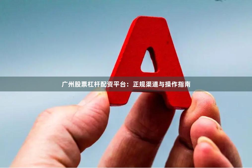广州股票杠杆配资平台：正规渠道与操作指南