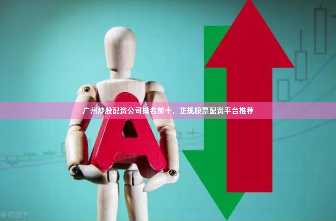 广州炒股配资公司排名前十，正规股票配资平台推荐