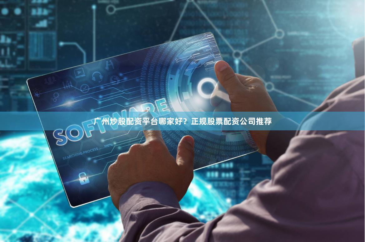 广州炒股配资平台哪家好？正规股票配资公司推荐