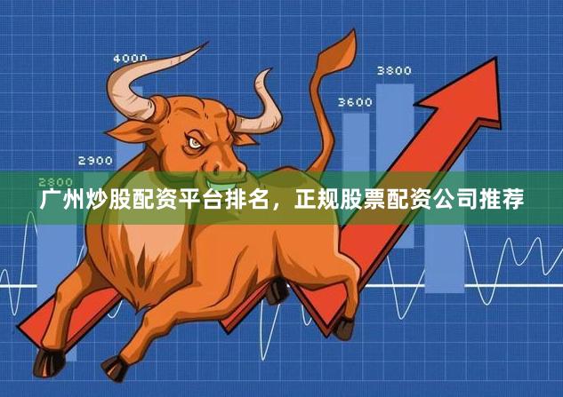 广州炒股配资平台排名，正规股票配资公司推荐