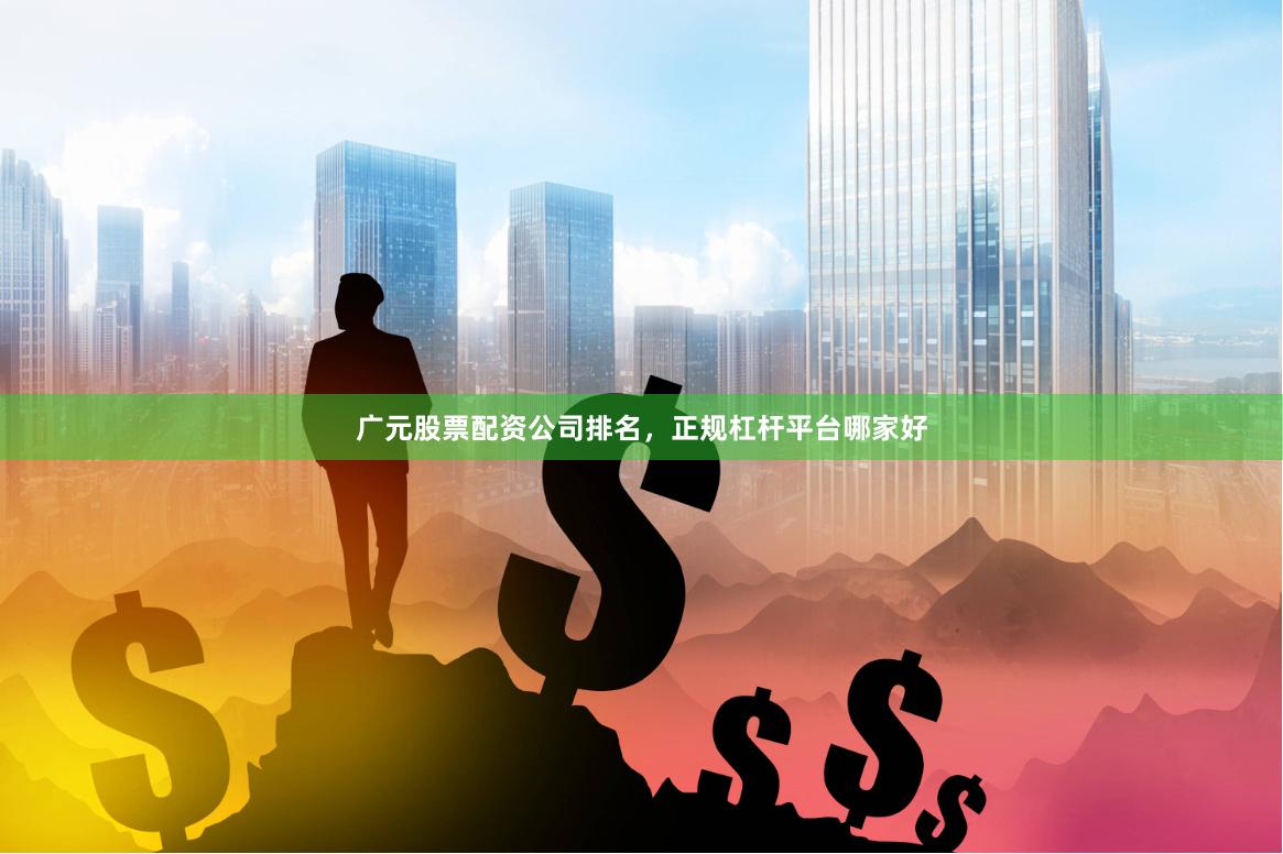 广元股票配资公司排名，正规杠杆平台哪家好