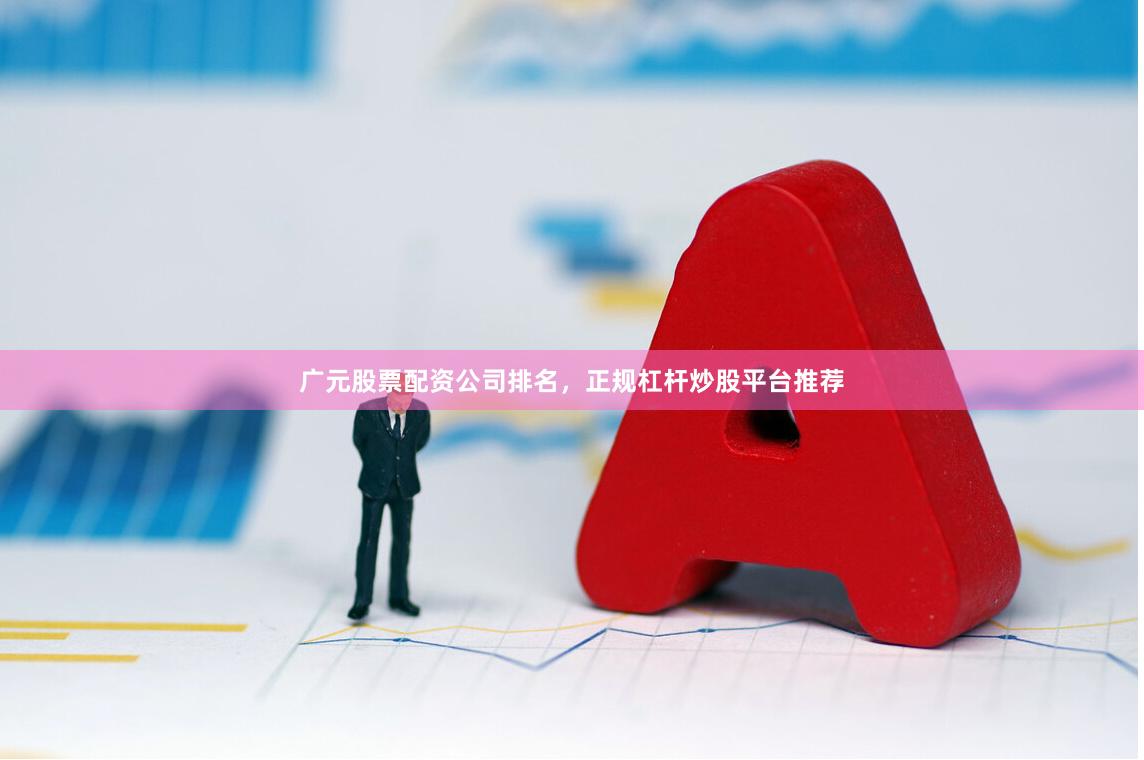 广元股票配资公司排名，正规杠杆炒股平台推荐