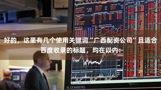好的，这里有几个使用关键词“广西配资公司”且适合百度收录的标题，均在以内：