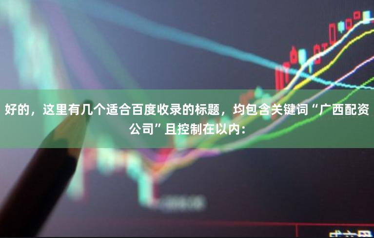 好的，这里有几个适合百度收录的标题，均包含关键词“广西配资公司”且控制在以内：